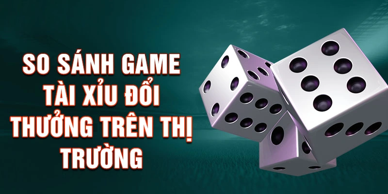 So Sánh Game Tài Xỉu Đổi Thưởng Trên Thị Trường